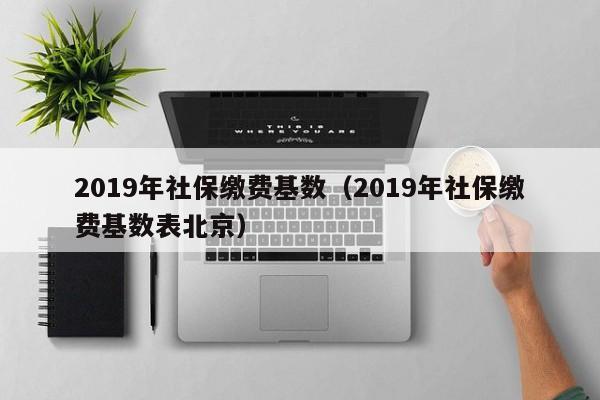 2019年社保缴费基数（2019年社保缴费基数表北京）