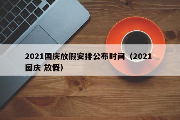 2021国庆放假安排公布时间（2021 国庆 放假）