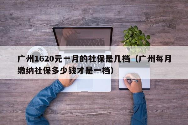 广州1620元一月的社保是几档（广州每月缴纳社保多少钱才是一档）