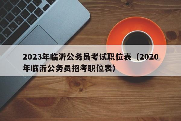 2023年临沂公务员考试职位表（2020年临沂公务员招考职位表）