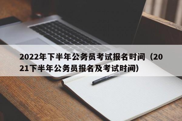 2022年下半年公务员考试报名时间（2021下半年公务员报名及考试时间）