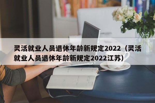 灵活就业人员退休年龄新规定2022（灵活就业人员退休年龄新规定2022江苏）