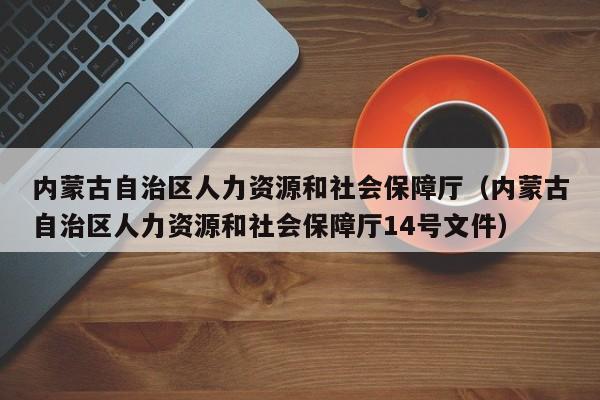 内蒙古自治区人力资源和社会保障厅（内蒙古自治区人力资源和社会保障厅14号文件）