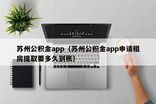 苏州公积金app（苏州公积金app申请租房提取要多久到账）