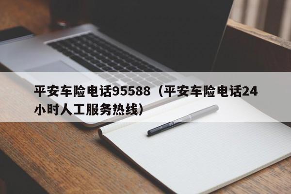 平安车险电话95588（平安车险电话24小时人工服务热线）