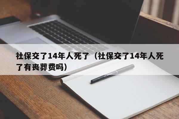 社保交了14年人死了（社保交了14年人死了有丧葬费吗）