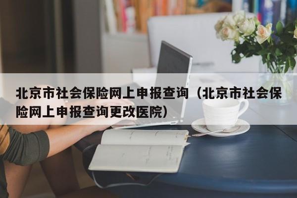 北京市社会保险网上申报查询（北京市社会保险网上申报查询更改医院）