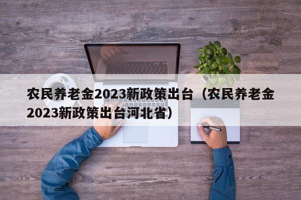 农民养老金2023新政策出台（农民养老金2023新政策出台河北省）