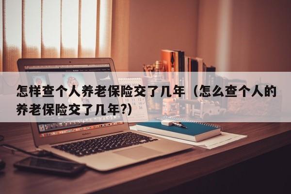 怎样查个人养老保险交了几年（怎么查个人的养老保险交了几年?）