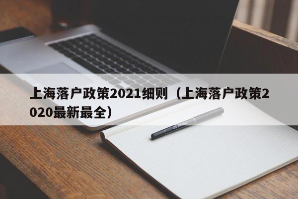 上海落户政策2021细则（上海落户政策2020最新最全）