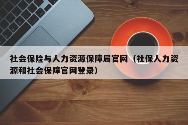 社会保险与人力资源保障局官网（社保人力资源和社会保障官网登录）