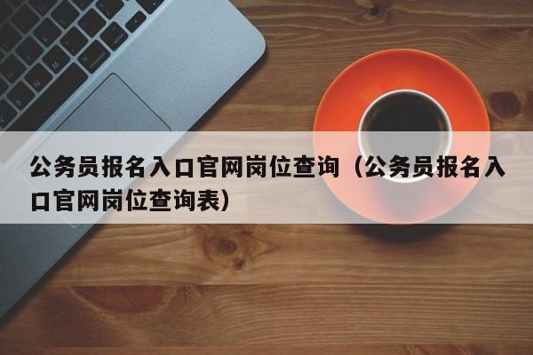 公务员报名入口官网岗位查询（公务员报名入口官网岗位查询表）