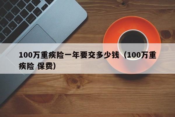 100万重疾险一年要交多少钱（100万重疾险 保费）