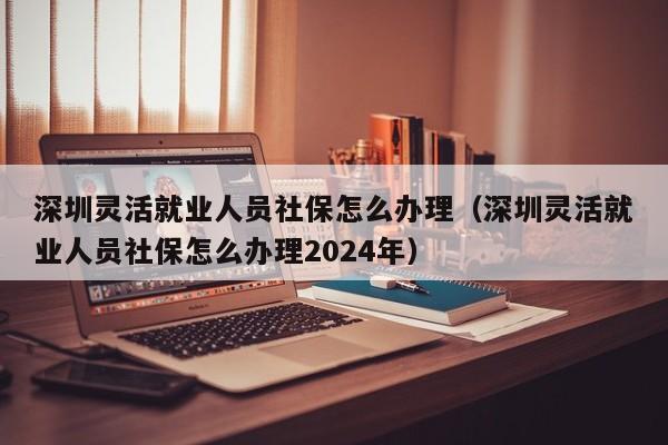 深圳灵活就业人员社保怎么办理（深圳灵活就业人员社保怎么办理2024年）