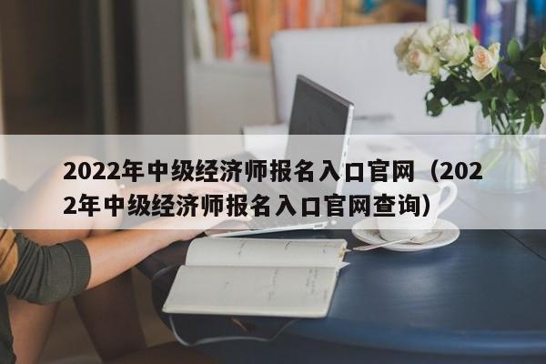 2022年中级经济师报名入口官网（2022年中级经济师报名入口官网查询）