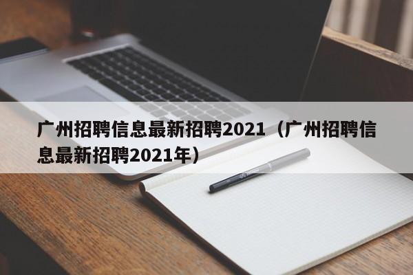 广州招聘信息最新招聘2021（广州招聘信息最新招聘2021年）