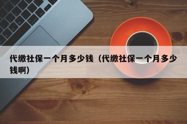 代缴社保一个月多少钱（代缴社保一个月多少钱啊）