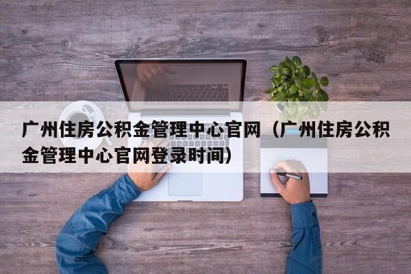 广州住房公积金管理中心官网（广州住房公积金管理中心官网登录时间）