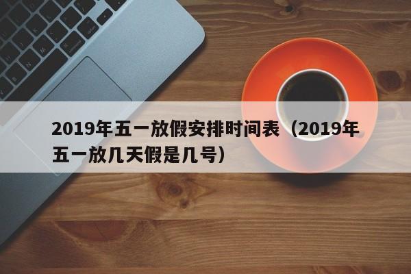 2019年五一放假安排时间表（2019年五一放几天假是几号）