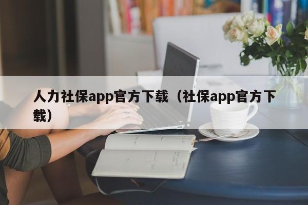 人力社保app官方下载（社保app官方下载）