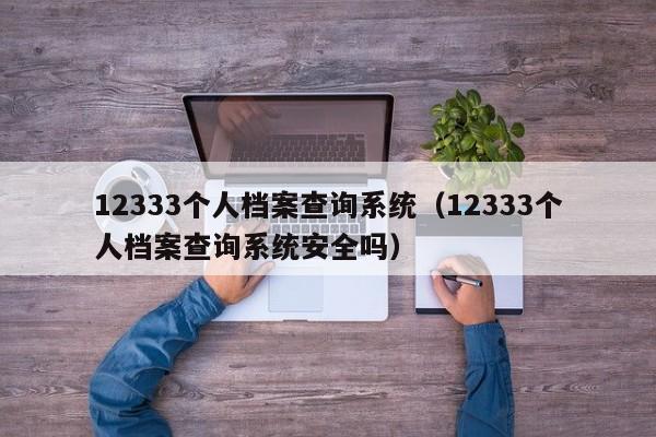 12333个人档案查询系统（12333个人档案查询系统安全吗）