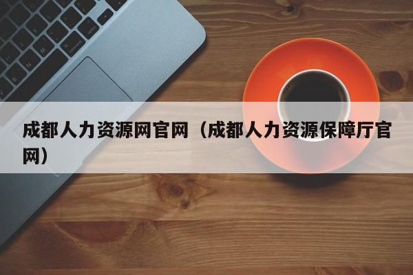 成都人力资源网官网（成都人力资源保障厅官网）