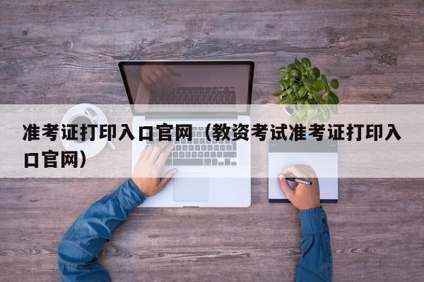 准考证打印入口官网（教资考试准考证打印入口官网）