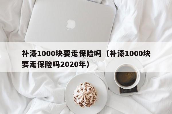 补漆1000块要走保险吗（补漆1000块要走保险吗2020年）