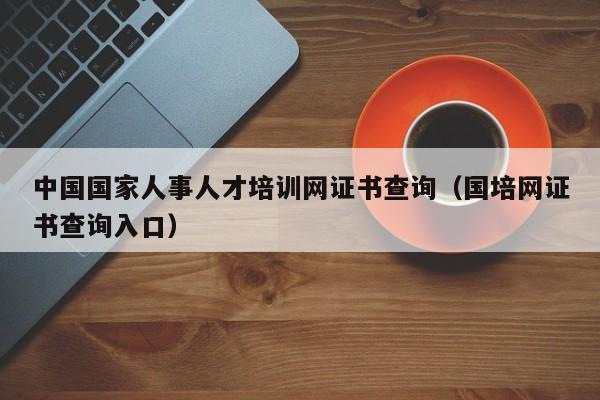 中国国家人事人才培训网证书查询（国培网证书查询入口）