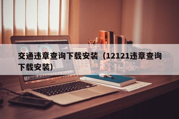 交通违章查询下载安装（12121违章查询下载安装）