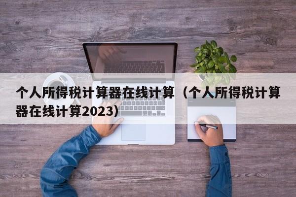 个人所得税计算器在线计算（个人所得税计算器在线计算2023）