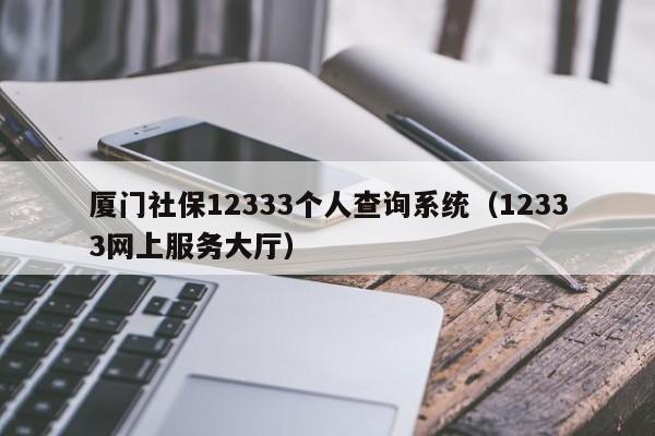 厦门社保12333个人查询系统（12333网上服务大厅）