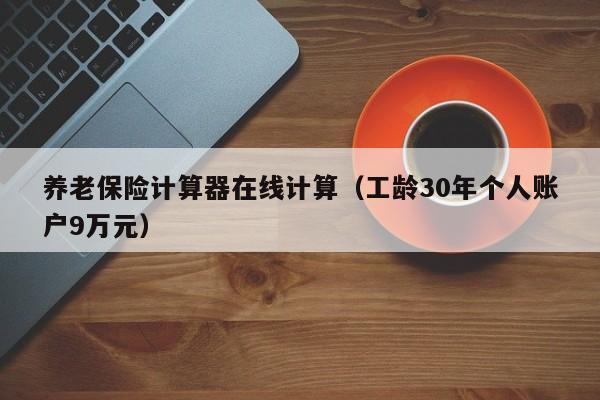 养老保险计算器在线计算（工龄30年个人账户9万元）