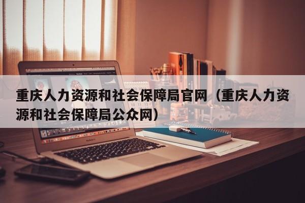 重庆人力资源和社会保障局官网（重庆人力资源和社会保障局公众网）