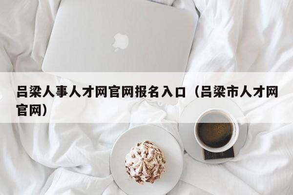 吕梁人事人才网官网报名入口（吕梁市人才网官网）