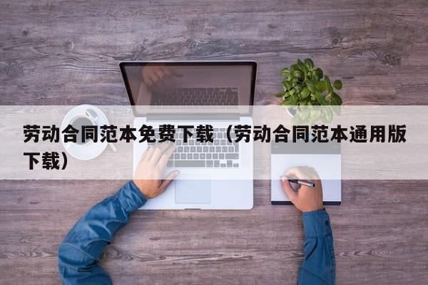 劳动合同范本免费下载（劳动合同范本通用版下载）