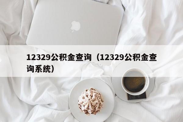 12329公积金查询（12329公积金查询系统）