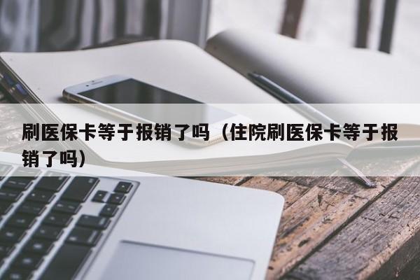 刷医保卡等于报销了吗（住院刷医保卡等于报销了吗）