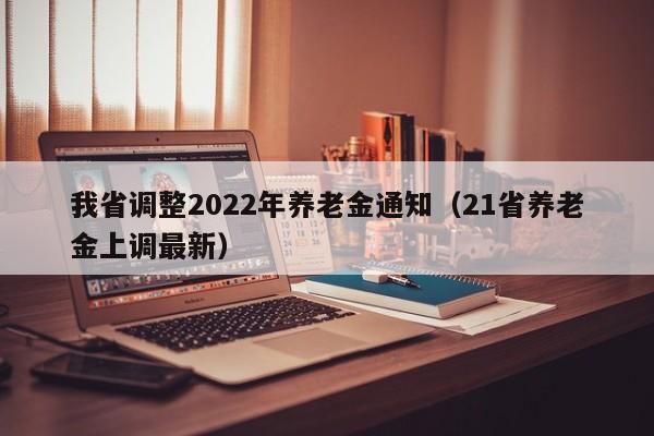 我省调整2022年养老金通知（21省养老金上调最新）