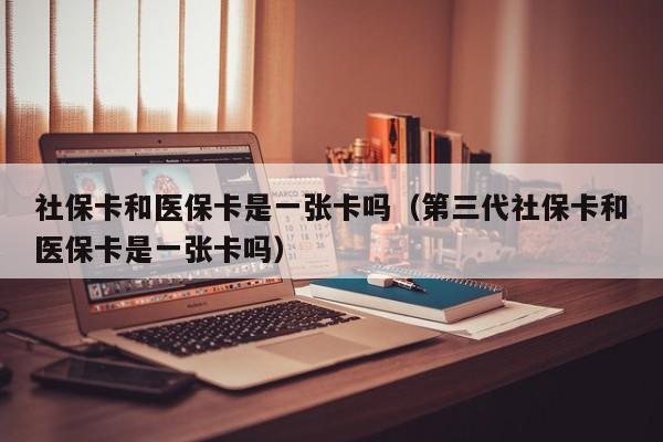 社保卡和医保卡是一张卡吗（第三代社保卡和医保卡是一张卡吗）