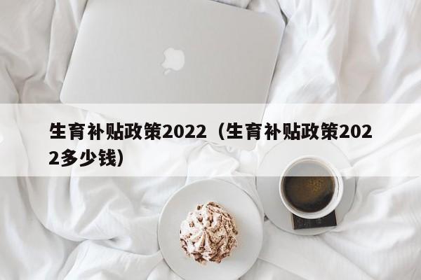 生育补贴政策2022（生育补贴政策2022多少钱）