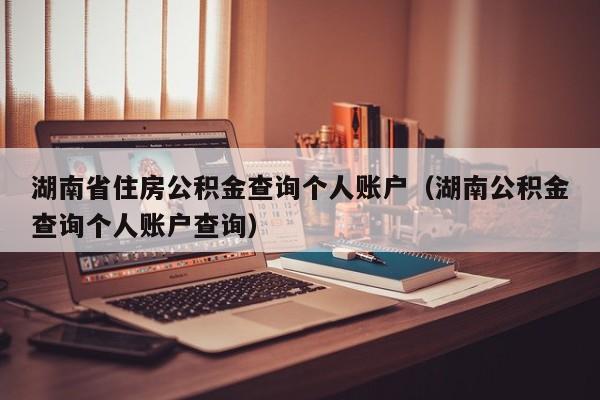 湖南省住房公积金查询个人账户（湖南公积金查询个人账户查询）