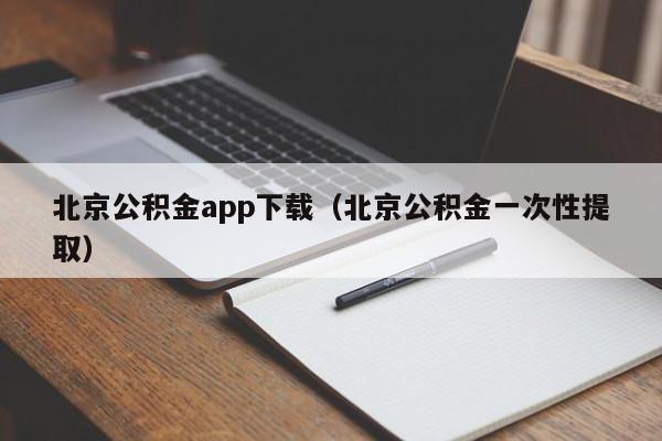 北京公积金app下载（北京公积金一次性提取）