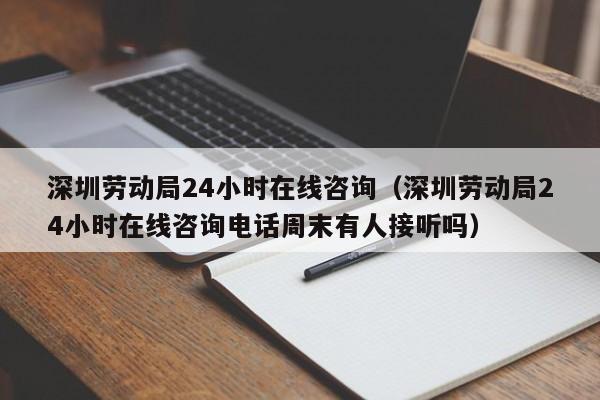 深圳劳动局24小时在线咨询（深圳劳动局24小时在线咨询电话周末有人接听吗）