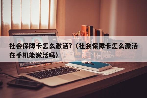 社会保障卡怎么激活?（社会保障卡怎么激活在手机能激活吗）