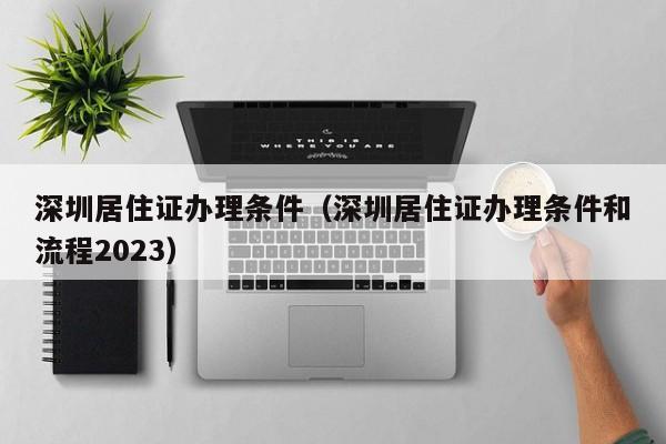 深圳居住证办理条件（深圳居住证办理条件和流程2023）