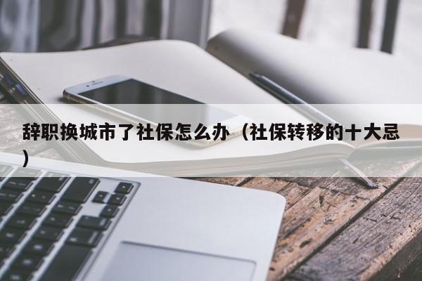 辞职换城市了社保怎么办（社保转移的十大忌）