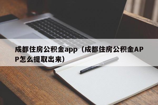 成都住房公积金app（成都住房公积金APP怎么提取出来）