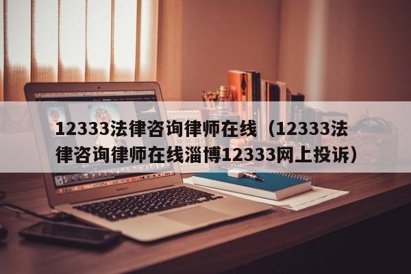 12333法律咨询律师在线（12333法律咨询律师在线淄博12333网上投诉）