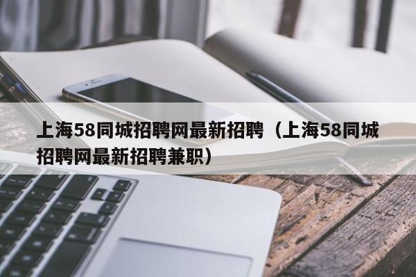 上海58同城招聘网最新招聘（上海58同城招聘网最新招聘兼职）